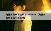 为什么安卓下载不了YouTube（为什么安卓下载不了原神）