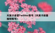 大舅子老婆Twitter账号（大舅子前妻推特账号）