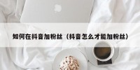 如何在抖音加粉丝（抖音怎么才能加粉丝）