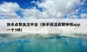 快手点赞关注平台（快手关注点赞挣钱app一个3块）