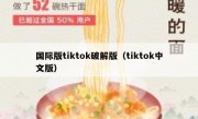 国际版tiktok破解版（tiktok中文版）
