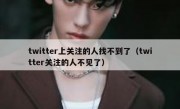 twitter上关注的人找不到了（twitter关注的人不见了）