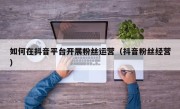 如何在抖音平台开展粉丝运营（抖音粉丝经营）