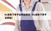 ks自助下单平台网站低价（ks自助下单平台网站）