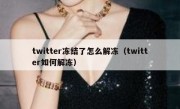 twitter冻结了怎么解冻（twitter如何解冻）