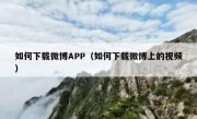 如何下载微博APP（如何下载微博上的视频）