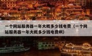 一个网站服务器一年大概多少钱电费（一个网站服务器一年大概多少钱电费啊）