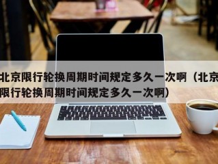 北京限行轮换周期时间规定多久一次啊（北京限行轮换周期时间规定多久一次啊）