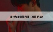 推特加播放量网站（推特 网址）