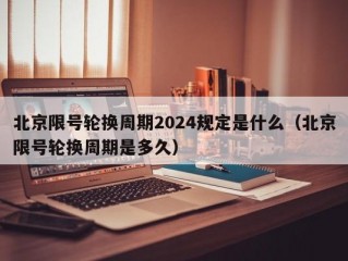 北京限号轮换周期2024规定是什么（北京限号轮换周期是多久）