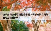 快手点赞快速取消他能看到（快手点赞立马取消对方能看到吗）