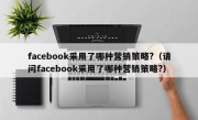 facebook采用了哪种营销策略?（请问facebook采用了哪种营销策略?）