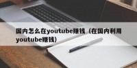 国内怎么在youtube赚钱（在国内利用youtube赚钱）