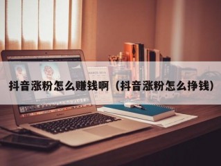抖音涨粉怎么赚钱啊（抖音涨粉怎么挣钱）