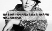 西安车辆限行的时间是几点到几点（西安限行时间从几点到几点）