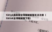 tiktok最新版全球版破解版无法注册（tiktok全球破解版下载）