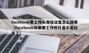 facebook要上传头像验证是怎么回事（facebook如果要上传照片是不是封号了）