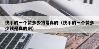 快手的一个赞多少钱是真的（快手的一个赞多少钱是真的啊）