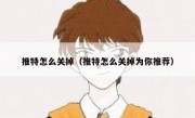 推特怎么关掉（推特怎么关掉为你推荐）