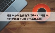 抖音24小时全自助下订单0.1（抖音24小时全自助下订单子十二出品网）