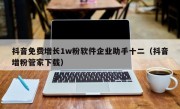 抖音免费增长1w粉软件企业助手十二（抖音增粉管家下载）