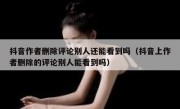 抖音作者删除评论别人还能看到吗（抖音上作者删除的评论别人能看到吗）
