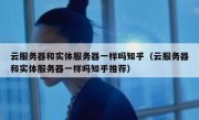 云服务器和实体服务器一样吗知乎（云服务器和实体服务器一样吗知乎推荐）