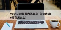 youtube在国内怎么上（youtube现在怎么上）