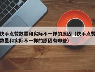 快手点赞数量和实际不一样的原因（快手点赞数量和实际不一样的原因有哪些）