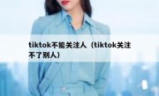 tiktok不能关注人（tiktok关注不了别人）