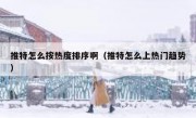 推特怎么按热度排序啊（推特怎么上热门趋势）