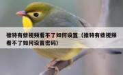 推特有些视频看不了如何设置（推特有些视频看不了如何设置密码）