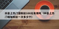 抖音上热门涨粉丝100元有用吗（抖音上热门增加粉丝一次多少个）