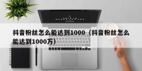 抖音粉丝怎么能达到1000（抖音粉丝怎么能达到1000万）