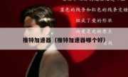 推特加速器（推特加速器哪个好）
