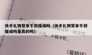 快手礼物赞拿不到提成吗（快手礼物赞拿不到提成吗是真的吗）
