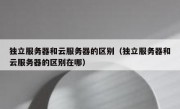 独立服务器和云服务器的区别（独立服务器和云服务器的区别在哪）