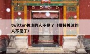 twitter关注的人不见了（推特关注的人不见了）