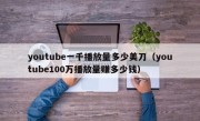 youtube一千播放量多少美刀（youtube100万播放量赚多少钱）