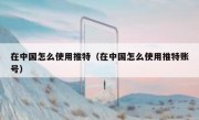 在中国怎么使用推特（在中国怎么使用推特账号）