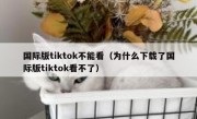 国际版tiktok不能看（为什么下载了国际版tiktok看不了）