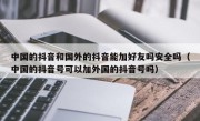 中国的抖音和国外的抖音能加好友吗安全吗（中国的抖音号可以加外国的抖音号吗）