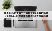 快手24小时下单平台最低价1元是真的吗吗（快手24小时下单平台最低价1元是真的吗吗）