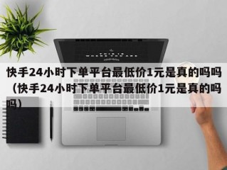 快手24小时下单平台最低价1元是真的吗吗（快手24小时下单平台最低价1元是真的吗吗）