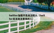 twitter加载不出关注的人（twitter无法关注更多的人）