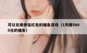 可以兑换微信红包的捕鱼游戏（1天赚5000元的捕鱼）