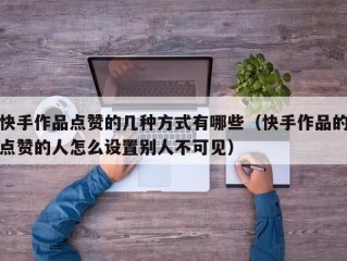 快手作品点赞的几种方式有哪些（快手作品的点赞的人怎么设置别人不可见）