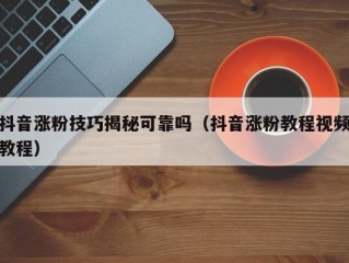 抖音涨粉技巧揭秘可靠吗（抖音涨粉教程视频教程）