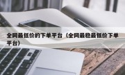 全网最低价的下单平台（全网最稳最低价下单平台）