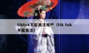 tiktok不能关注用户（tik tok不能关注）